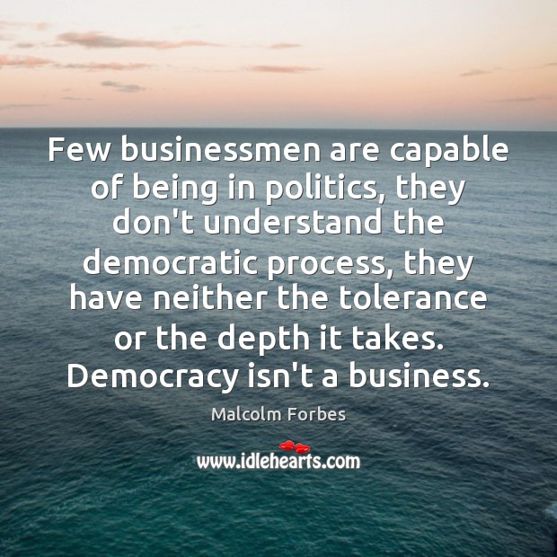 Few businessmen are capable of being in politics, they don’t understand the Malcolm Forbes Picture Quote