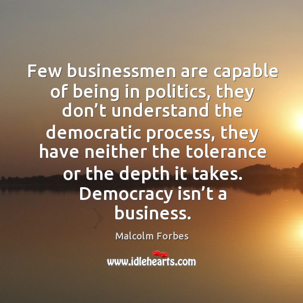 Few businessmen are capable of being in politics, they don’t understand the democratic process Malcolm Forbes Picture Quote