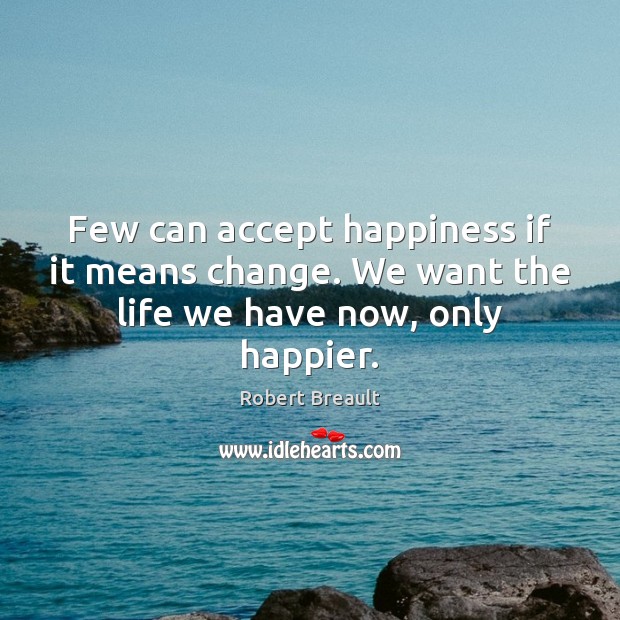 Few can accept happiness if it means change. We want the life we have now, only happier. Robert Breault Picture Quote