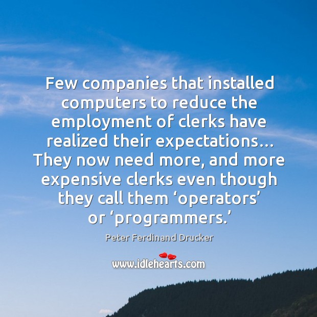 Few companies that installed computers to reduce the employment of clerks have realized their expectations… Peter Ferdinand Drucker Picture Quote