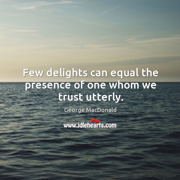 Few delights can equal the presence of one whom we trust utterly. George MacDonald Picture Quote