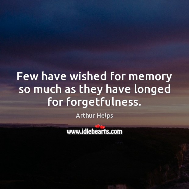 Few have wished for memory so much as they have longed for forgetfulness. Arthur Helps Picture Quote