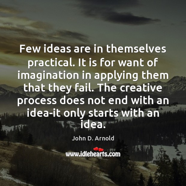Few ideas are in themselves practical. It is for want of imagination John D. Arnold Picture Quote