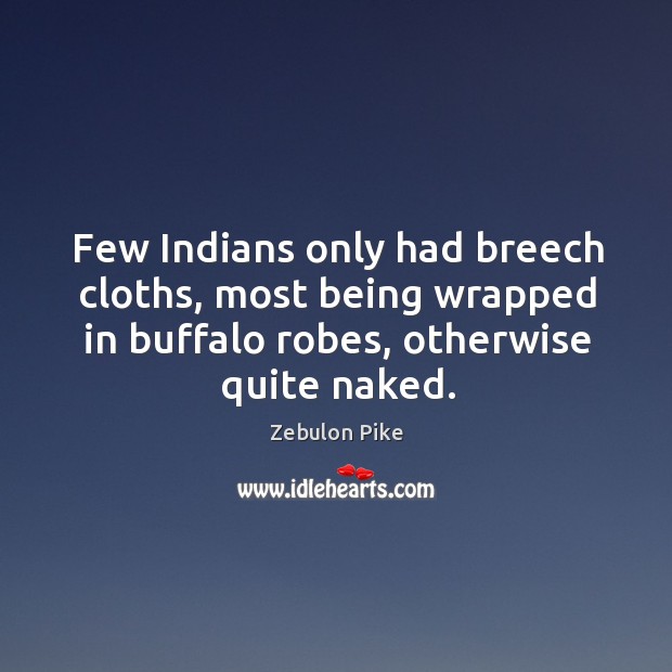 Few indians only had breech cloths, most being wrapped in buffalo robes, otherwise quite naked. Zebulon Pike Picture Quote