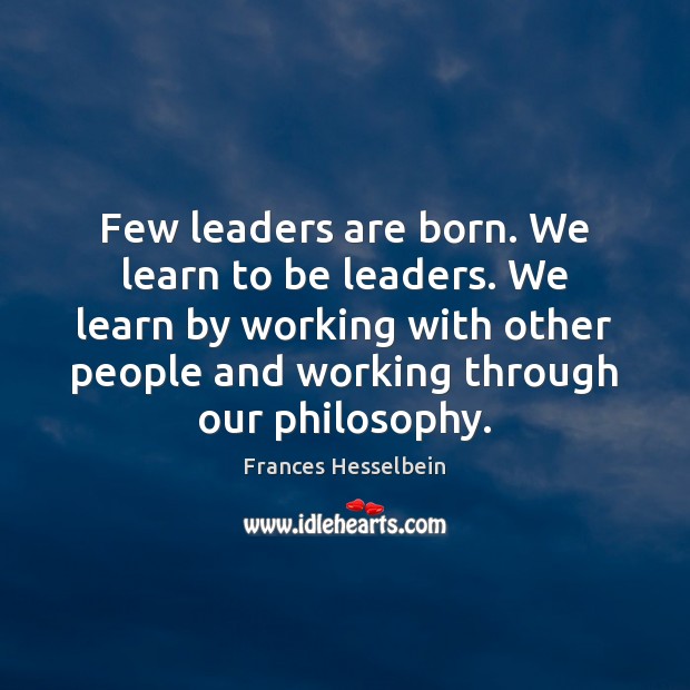 Few leaders are born. We learn to be leaders. We learn by Frances Hesselbein Picture Quote