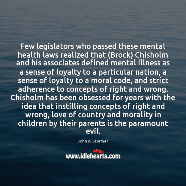 Few legislators who passed these mental health laws realized that (Brock) Chisholm John A. Stormer Picture Quote