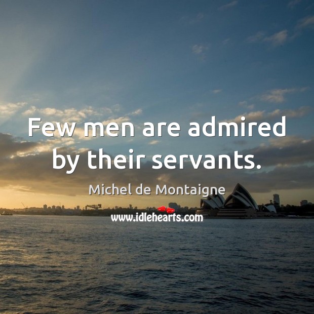 Few men are admired by their servants. Michel de Montaigne Picture Quote
