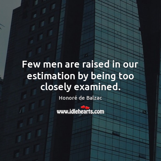 Few men are raised in our estimation by being too closely examined. Honoré de Balzac Picture Quote