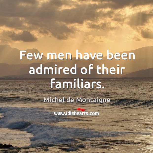 Few men have been admired of their familiars. Michel de Montaigne Picture Quote
