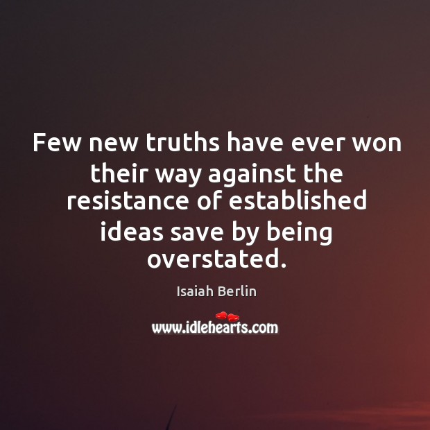 Few new truths have ever won their way against the resistance of established ideas save by being overstated. Isaiah Berlin Picture Quote