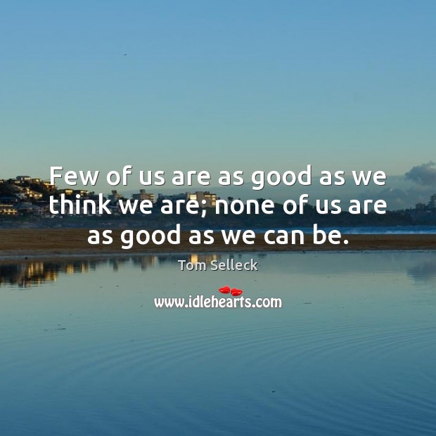 Few of us are as good as we think we are; none of us are as good as we can be. Tom Selleck Picture Quote