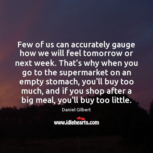 Few of us can accurately gauge how we will feel tomorrow or Daniel Gilbert Picture Quote