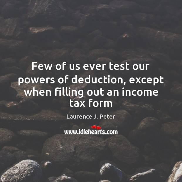 Few of us ever test our powers of deduction, except when filling out an income tax form Laurence J. Peter Picture Quote