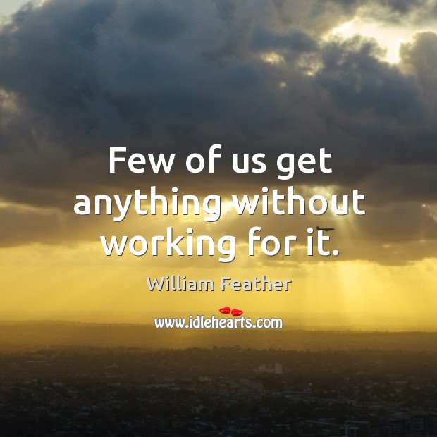 Few of us get anything without working for it. William Feather Picture Quote