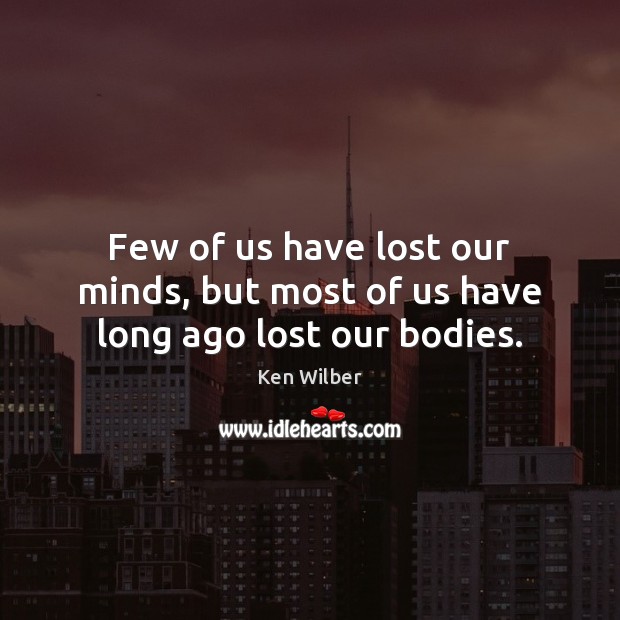 Few of us have lost our minds, but most of us have long ago lost our bodies. Image