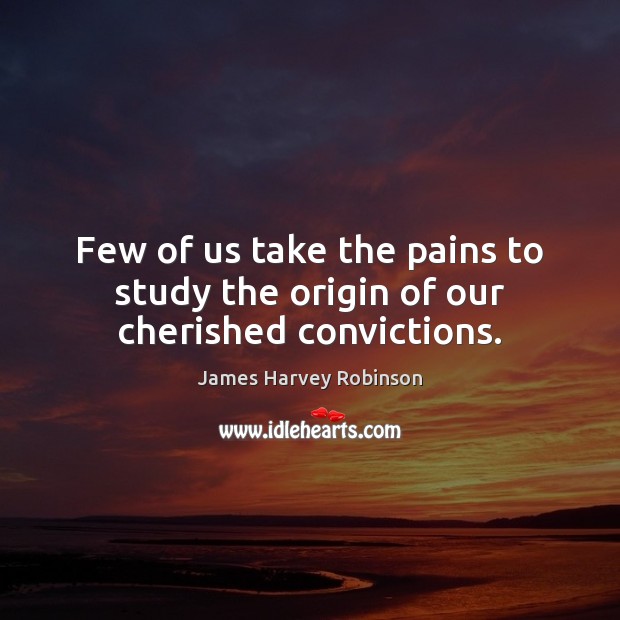 Few of us take the pains to study the origin of our cherished convictions. James Harvey Robinson Picture Quote