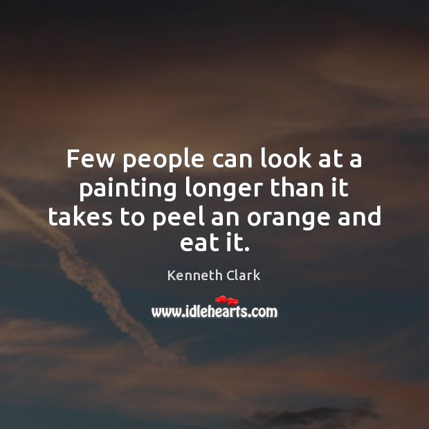Few people can look at a painting longer than it takes to peel an orange and eat it. Kenneth Clark Picture Quote