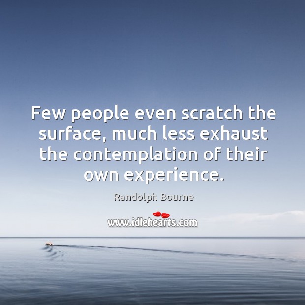 Few people even scratch the surface, much less exhaust the contemplation Randolph Bourne Picture Quote