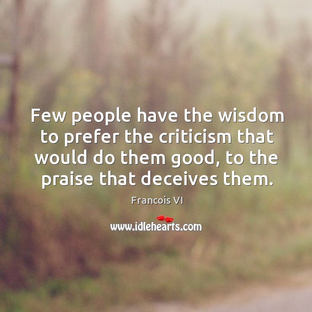 Few people have the wisdom to prefer the criticism that would do them good, to the praise that deceives them. Duc De La Rochefoucauld Picture Quote