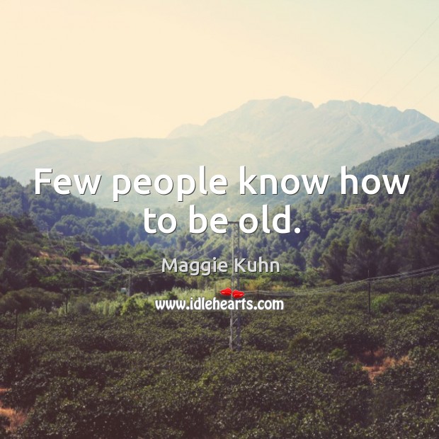 Few people know how to be old. Maggie Kuhn Picture Quote