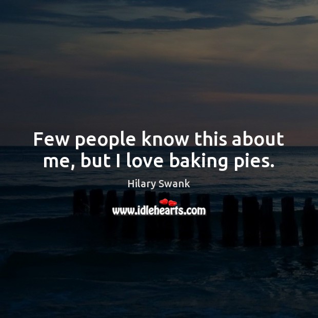 Few people know this about me, but I love baking pies. Hilary Swank Picture Quote
