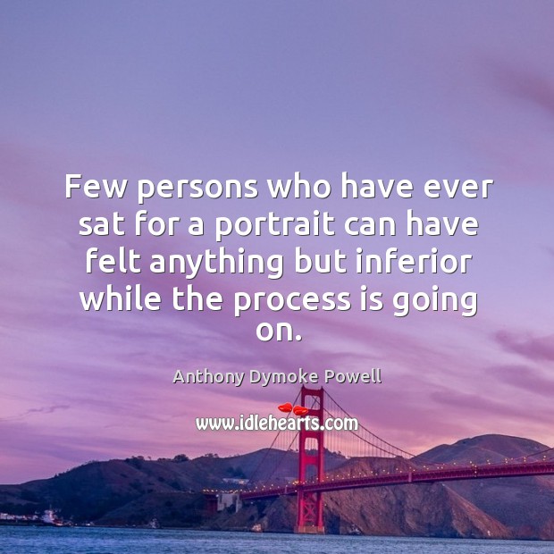 Few persons who have ever sat for a portrait can have felt anything but inferior while the process is going on. Anthony Dymoke Powell Picture Quote