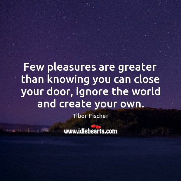 Few pleasures are greater than knowing you can close your door, ignore Tibor Fischer Picture Quote