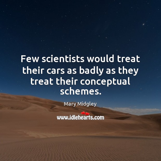 Few scientists would treat their cars as badly as they treat their conceptual schemes. Mary Midgley Picture Quote