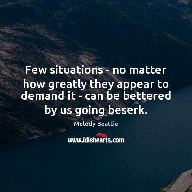 Few situations – no matter how greatly they appear to demand it Melody Beattie Picture Quote