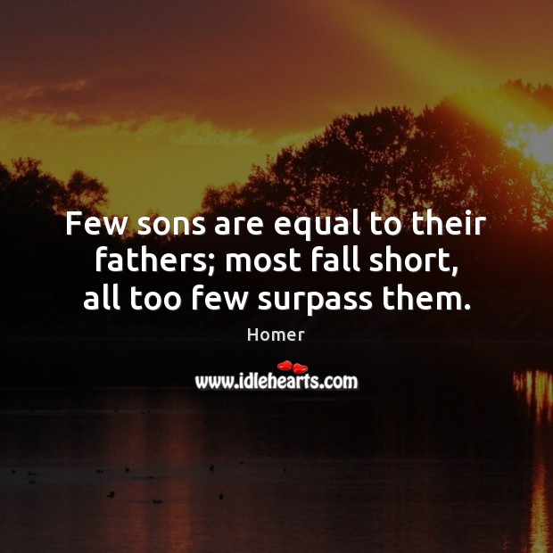 Few sons are equal to their fathers; most fall short, all too few surpass them. Homer Picture Quote