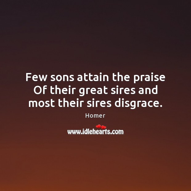 Few sons attain the praise Of their great sires and most their sires disgrace. Image