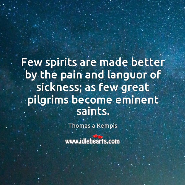 Few spirits are made better by the pain and languor of sickness; Thomas a Kempis Picture Quote