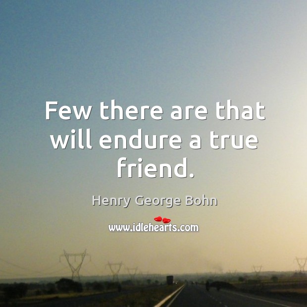 Few there are that will endure a true friend. Henry George Bohn Picture Quote