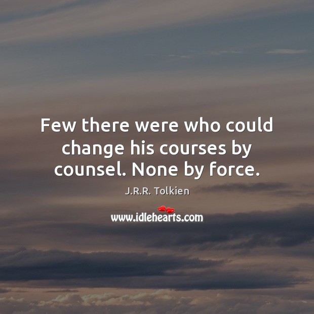 Few there were who could change his courses by counsel. None by force. Image