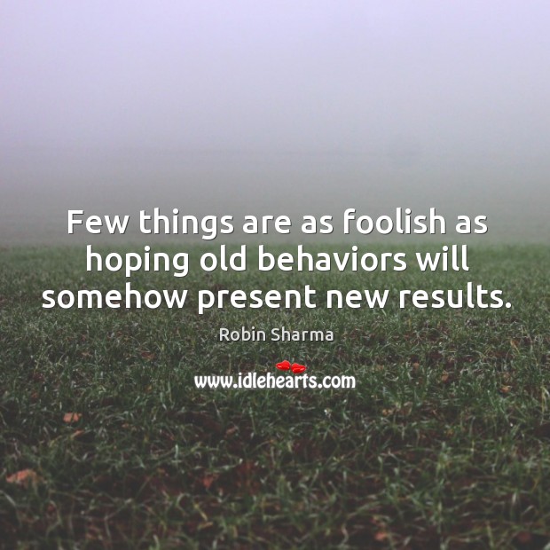Few things are as foolish as hoping old behaviors will somehow present new results. Image