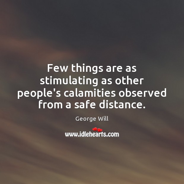 Few things are as stimulating as other people’s calamities observed from a safe distance. George Will Picture Quote