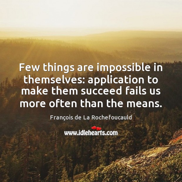 Few things are impossible in themselves: application to make them succeed fails François de La Rochefoucauld Picture Quote