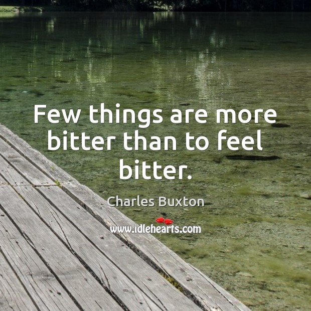 Few things are more bitter than to feel bitter. Charles Buxton Picture Quote