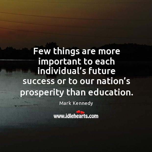 Few things are more important to each individual’s future success or to our nation’s prosperity than education. Mark Kennedy Picture Quote