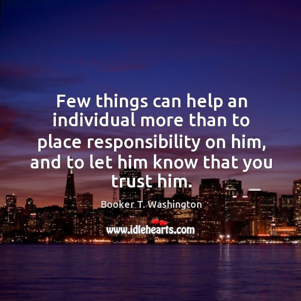 Few things can help an individual more than to place responsibility on him Booker T. Washington Picture Quote