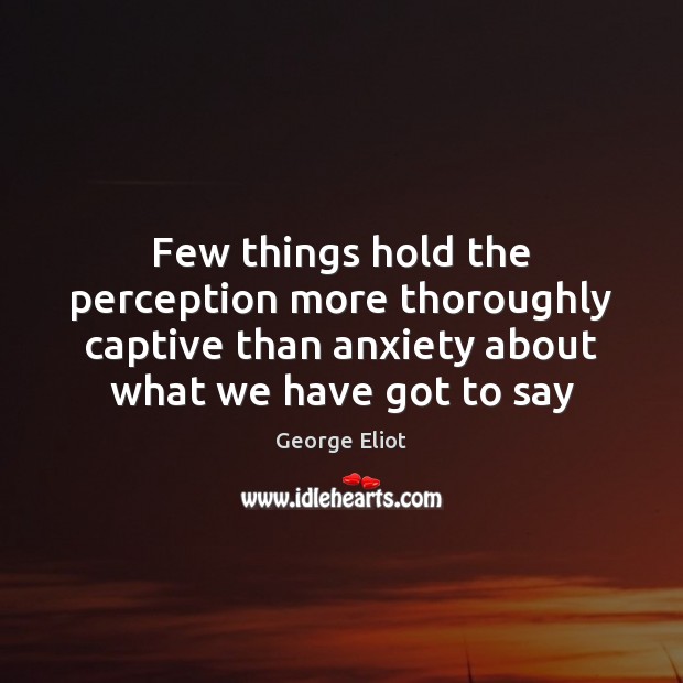 Few things hold the perception more thoroughly captive than anxiety about what George Eliot Picture Quote