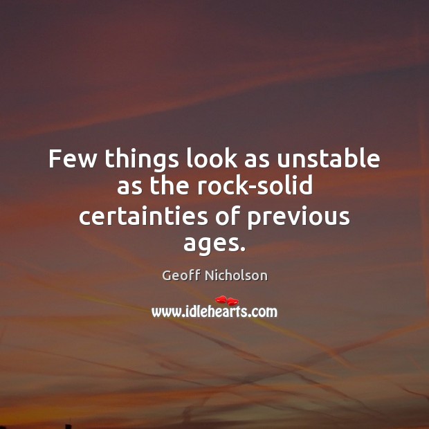 Few things look as unstable as the rock-solid certainties of previous ages. Geoff Nicholson Picture Quote