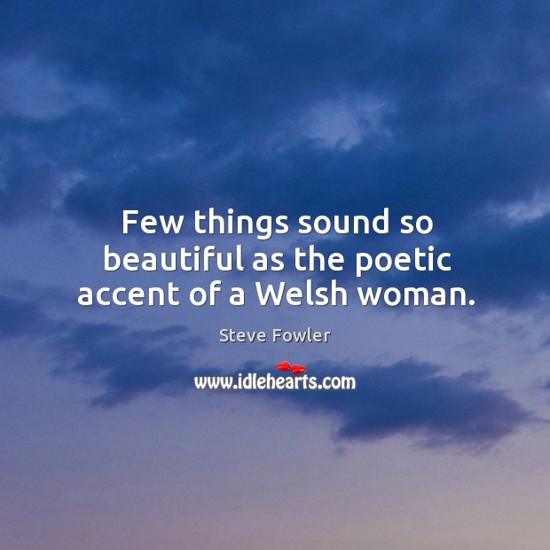 Few things sound so beautiful as the poetic accent of a Welsh woman. Steve Fowler Picture Quote