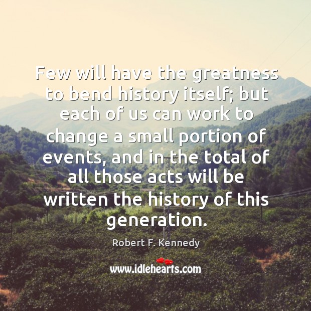 Few will have the greatness to bend history itself; but each of us can work to change Robert F. Kennedy Picture Quote