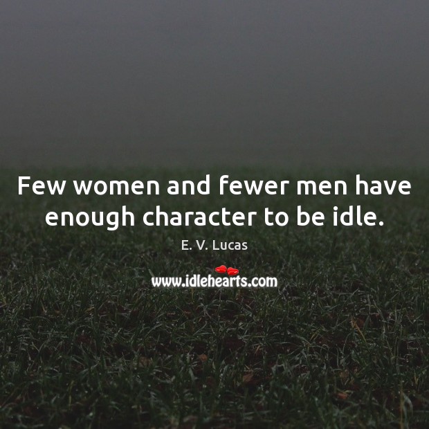 Few women and fewer men have enough character to be idle. E. V. Lucas Picture Quote