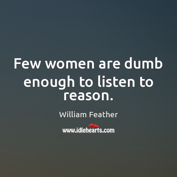 Few women are dumb enough to listen to reason. William Feather Picture Quote