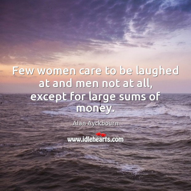 Few women care to be laughed at and men not at all, except for large sums of money. Alan Ayckbourn Picture Quote