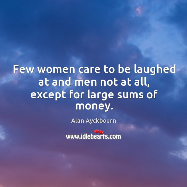 Few women care to be laughed at and men not at all, except for large sums of money. Alan Ayckbourn Picture Quote