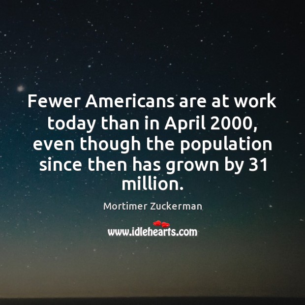 Fewer Americans are at work today than in April 2000, even though the Mortimer Zuckerman Picture Quote