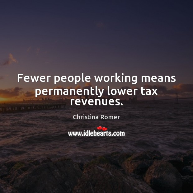 Fewer people working means permanently lower tax revenues. Christina Romer Picture Quote